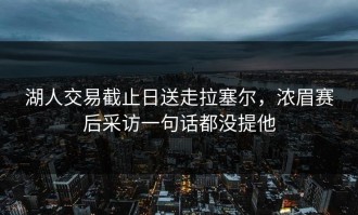 湖人交易截止日送走拉塞尔，浓眉赛后采访一句话都没提他