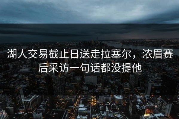 湖人交易截止日送走拉塞尔，浓眉赛后采访一句话都没提他