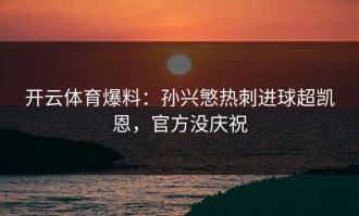 开云体育爆料：孙兴慜热刺进球超凯恩，官方没庆祝