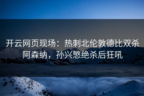 开云网页现场：热刺北伦敦德比双杀阿森纳，孙兴慜绝杀后狂吼