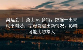 奥运会 ｜ 勇士 vs 多特，数据一出来就不对劲，字母哥曝出新情况，影响可能比想象大