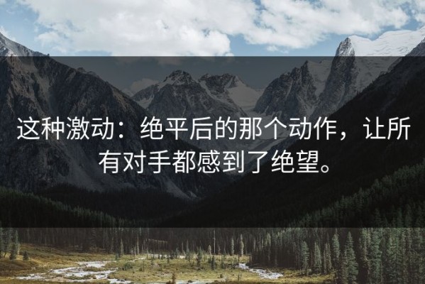 这种激动：绝平后的那个动作，让所有对手都感到了绝望。