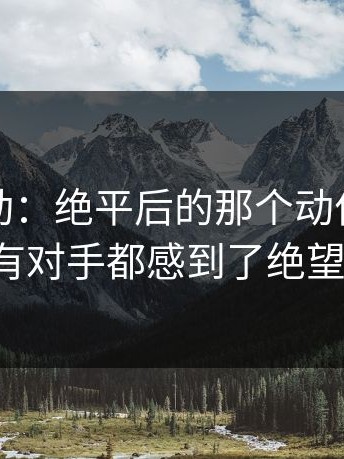 这种激动：绝平后的那个动作，让所有对手都感到了绝望。