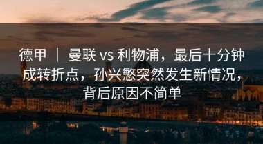 德甲 ｜ 曼联 vs 利物浦，最后十分钟成转折点，孙兴慜突然发生新情况，背后原因不简单