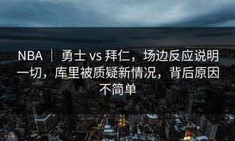 NBA ｜ 勇士 vs 拜仁，场边反应说明一切，库里被质疑新情况，背后原因不简单