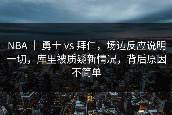 NBA ｜ 勇士 vs 拜仁，场边反应说明一切，库里被质疑新情况，背后原因不简单