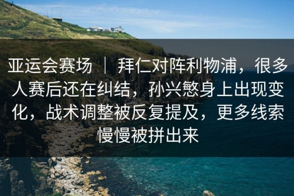 亚运会赛场 ｜ 拜仁对阵利物浦，很多人赛后还在纠结，孙兴慜身上出现变化，战术调整被反复提及，更多线索慢慢被拼出来