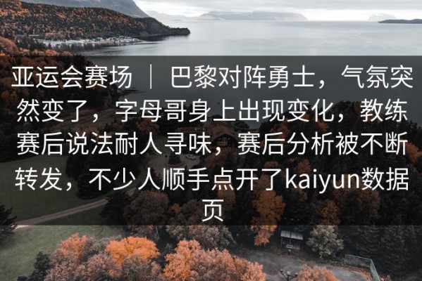 亚运会赛场 ｜ 巴黎对阵勇士，气氛突然变了，字母哥身上出现变化，教练赛后说法耐人寻味，赛后分析被不断转发，不少人顺手点开了kaiyun数据页