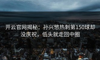开云官网揭秘：孙兴慜热刺第150球却没庆祝，低头就走回中圈