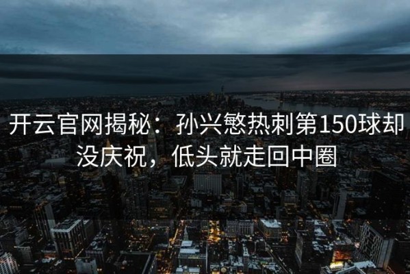 开云官网揭秘：孙兴慜热刺第150球却没庆祝，低头就走回中圈