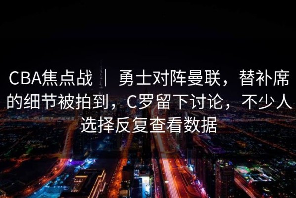 CBA焦点战 ｜ 勇士对阵曼联，替补席的细节被拍到，C罗留下讨论，不少人选择反复查看数据