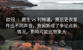 欧冠 ｜ 勇士 vs 利物浦，赛后更衣室传出不同声音，詹姆斯成了争论点新情况，影响可能比想象大