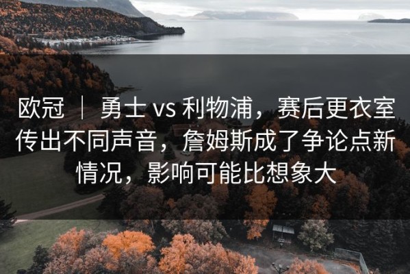 欧冠 ｜ 勇士 vs 利物浦，赛后更衣室传出不同声音，詹姆斯成了争论点新情况，影响可能比想象大