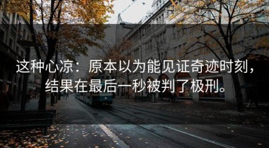 这种心凉：原本以为能见证奇迹时刻，结果在最后一秒被判了极刑。