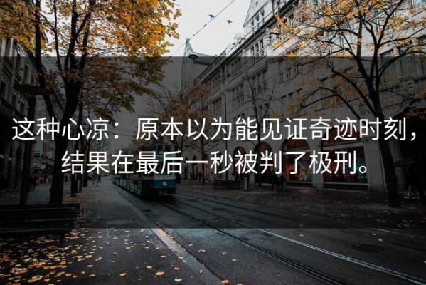 这种心凉：原本以为能见证奇迹时刻，结果在最后一秒被判了极刑。
