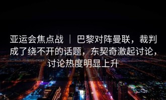 亚运会焦点战 ｜ 巴黎对阵曼联，裁判成了绕不开的话题，东契奇激起讨论，讨论热度明显上升