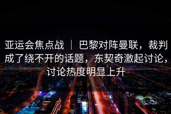 亚运会焦点战 ｜ 巴黎对阵曼联，裁判成了绕不开的话题，东契奇激起讨论，讨论热度明显上升