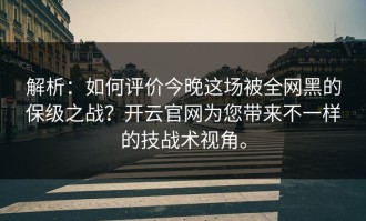 解析：如何评价今晚这场被全网黑的保级之战？开云官网为您带来不一样的技战术视角。