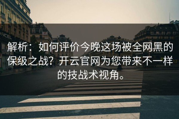 解析：如何评价今晚这场被全网黑的保级之战？开云官网为您带来不一样的技战术视角。