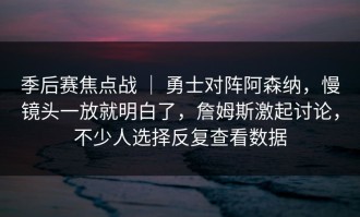 季后赛焦点战 ｜ 勇士对阵阿森纳，慢镜头一放就明白了，詹姆斯激起讨论，不少人选择反复查看数据