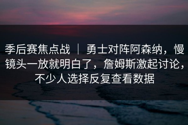 季后赛焦点战 ｜ 勇士对阵阿森纳，慢镜头一放就明白了，詹姆斯激起讨论，不少人选择反复查看数据
