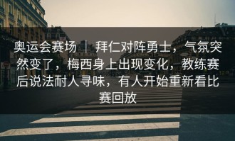 奥运会赛场 ｜ 拜仁对阵勇士，气氛突然变了，梅西身上出现变化，教练赛后说法耐人寻味，有人开始重新看比赛回放