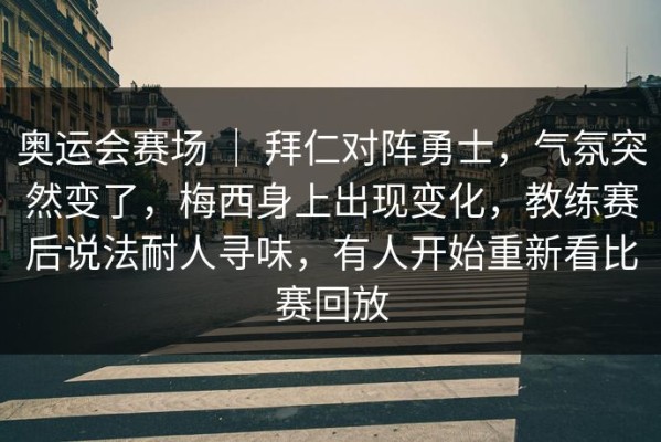 奥运会赛场 ｜ 拜仁对阵勇士，气氛突然变了，梅西身上出现变化，教练赛后说法耐人寻味，有人开始重新看比赛回放