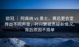 欧冠 ｜ 阿森纳 vs 勇士，赛后更衣室传出不同声音，孙兴慜被质疑新情况，背后原因不简单