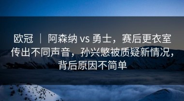 欧冠 ｜ 阿森纳 vs 勇士，赛后更衣室传出不同声音，孙兴慜被质疑新情况，背后原因不简单