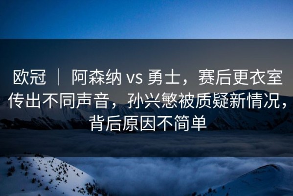 欧冠 ｜ 阿森纳 vs 勇士，赛后更衣室传出不同声音，孙兴慜被质疑新情况，背后原因不简单