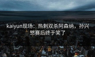 kaiyun现场：热刺双杀阿森纳，孙兴慜赛后终于笑了