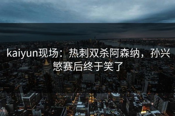 kaiyun现场：热刺双杀阿森纳，孙兴慜赛后终于笑了