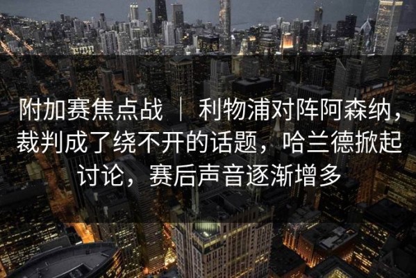 附加赛焦点战 ｜ 利物浦对阵阿森纳，裁判成了绕不开的话题，哈兰德掀起讨论，赛后声音逐渐增多