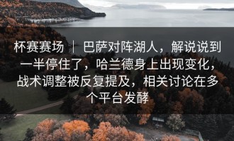 杯赛赛场 ｜ 巴萨对阵湖人，解说说到一半停住了，哈兰德身上出现变化，战术调整被反复提及，相关讨论在多个平台发酵