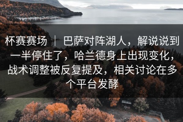 杯赛赛场 ｜ 巴萨对阵湖人，解说说到一半停住了，哈兰德身上出现变化，战术调整被反复提及，相关讨论在多个平台发酵