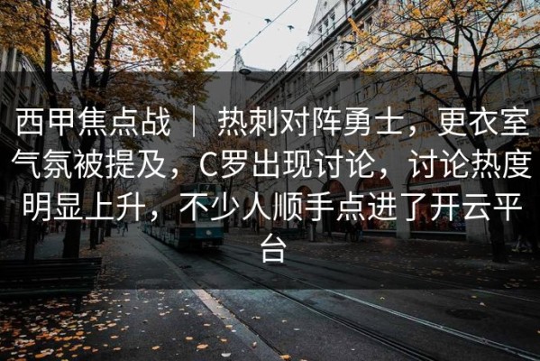 西甲焦点战 ｜ 热刺对阵勇士，更衣室气氛被提及，C罗出现讨论，讨论热度明显上升，不少人顺手点进了开云平台