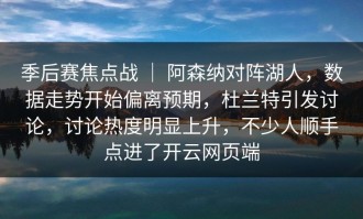 季后赛焦点战 ｜ 阿森纳对阵湖人，数据走势开始偏离预期，杜兰特引发讨论，讨论热度明显上升，不少人顺手点进了开云网页端