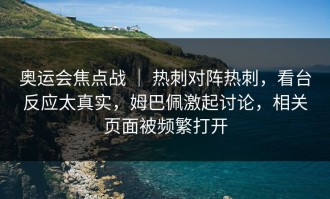 奥运会焦点战 ｜ 热刺对阵热刺，看台反应太真实，姆巴佩激起讨论，相关页面被频繁打开