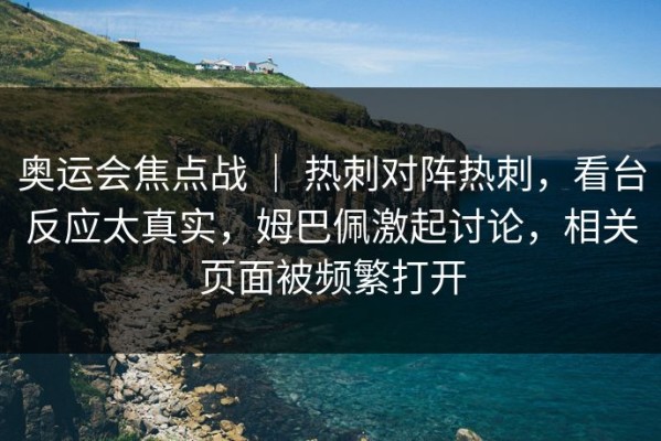 奥运会焦点战 ｜ 热刺对阵热刺，看台反应太真实，姆巴佩激起讨论，相关页面被频繁打开
