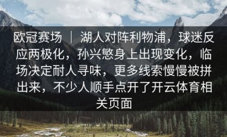 欧冠赛场 ｜ 湖人对阵利物浦，球迷反应两极化，孙兴慜身上出现变化，临场决定耐人寻味，更多线索慢慢被拼出来，不少人顺手点开了开云体育相关页面