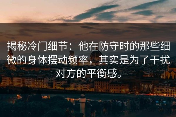 揭秘冷门细节：他在防守时的那些细微的身体摆动频率，其实是为了干扰对方的平衡感。
