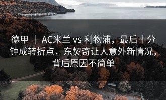 德甲 ｜ AC米兰 vs 利物浦，最后十分钟成转折点，东契奇让人意外新情况，背后原因不简单