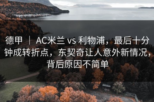 德甲 ｜ AC米兰 vs 利物浦，最后十分钟成转折点，东契奇让人意外新情况，背后原因不简单