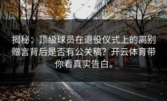 揭秘：顶级球员在退役仪式上的离别赠言背后是否有公关稿？开云体育带你看真实告白。