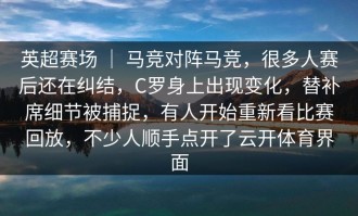 英超赛场 ｜ 马竞对阵马竞，很多人赛后还在纠结，C罗身上出现变化，替补席细节被捕捉，有人开始重新看比赛回放，不少人顺手点开了云开体育界面