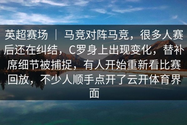 英超赛场 ｜ 马竞对阵马竞，很多人赛后还在纠结，C罗身上出现变化，替补席细节被捕捉，有人开始重新看比赛回放，不少人顺手点开了云开体育界面