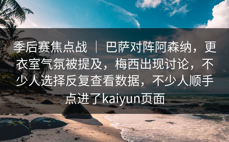 季后赛焦点战 | 巴萨对阵阿森纳,更衣室气氛被提及,梅西出现讨论,不少人选择反复查看数据,不少人顺手点进了kaiyun页面 季后赛焦点战 | 巴萨对阵阿森纳,更衣室气氛被提及,梅西出现讨论,不少人选择反复查看数据,不少人顺手点进了kaiyun页面