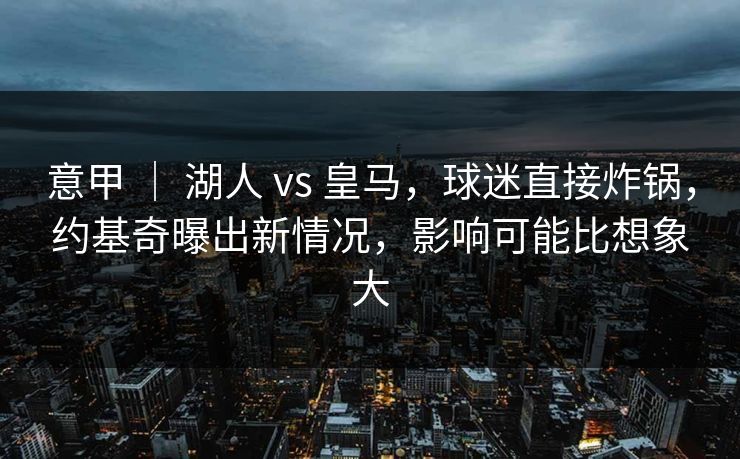 意甲 ｜ 湖人 vs 皇马，球迷直接炸锅，约基奇曝出新情况，影响可能比想象大
