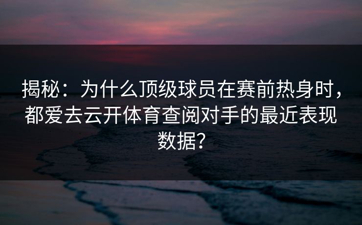 揭秘:为什么顶级球员在赛前热身时,都爱去云开体育查阅对手的最近表现数据? 揭秘:为什么顶级球员在赛前热身时,都爱去云开体育查阅对手的最近表现数据?