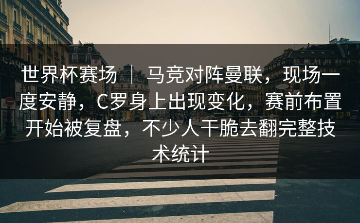 世界杯赛场 ｜ 马竞对阵曼联，现场一度安静，C罗身上出现变化，赛前布置开始被复盘，不少人干脆去翻完整技术统计
